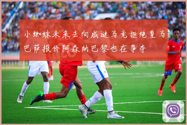 小蜘蛛未来去向成谜马竞拒绝皇马巴萨报价阿森纳巴黎也在争夺